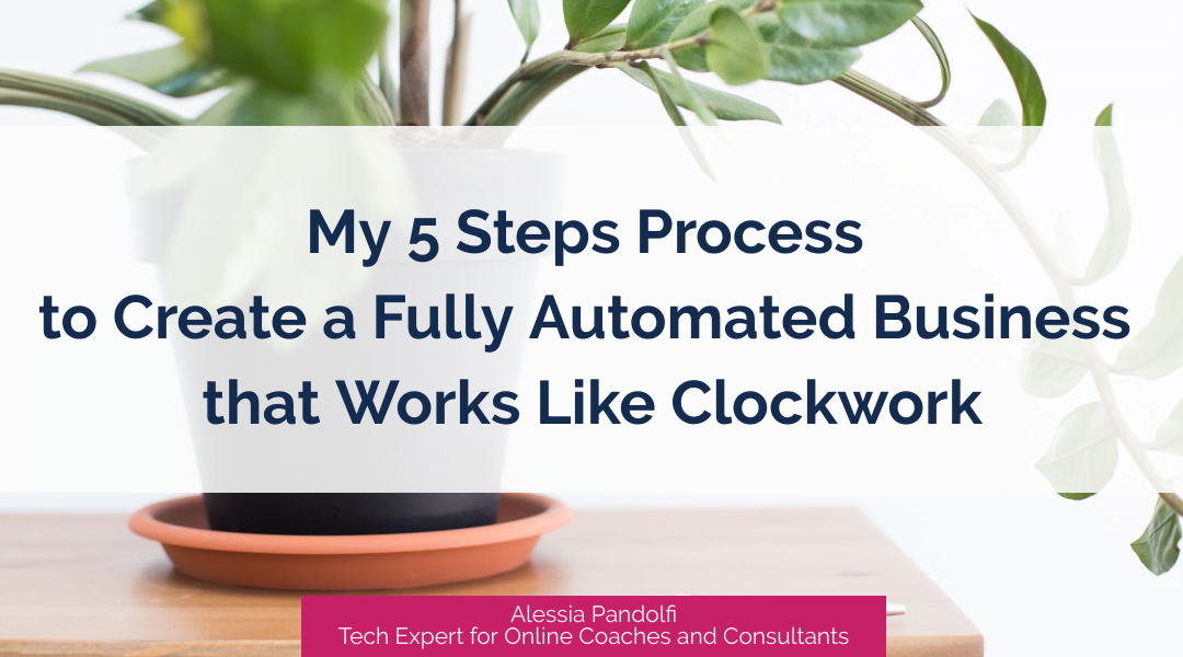 My 5 steps process to create a fully automated business that works like clockwork